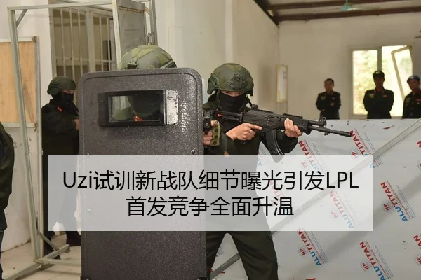 Uzi试训新战队细节曝光引发LPL首发竞争全面升温